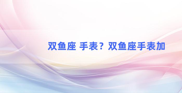 双鱼座 手表？双鱼座手表加